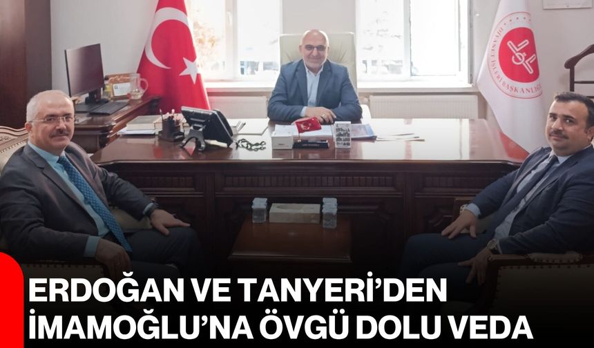 Erdoğan ve Tanyeri’den İmamoğlu’na övgü dolu veda
