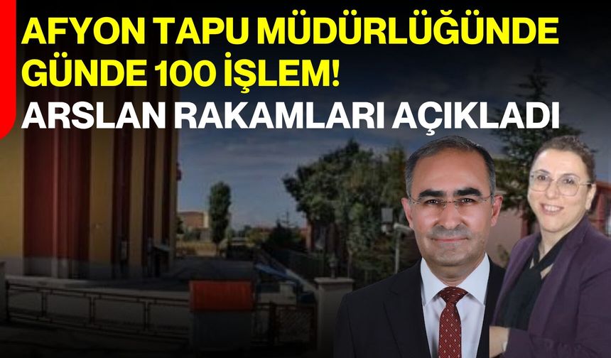 Afyon Tapu Müdürlüğünde günde 100 işlem! Arslan rakamları açıkladı