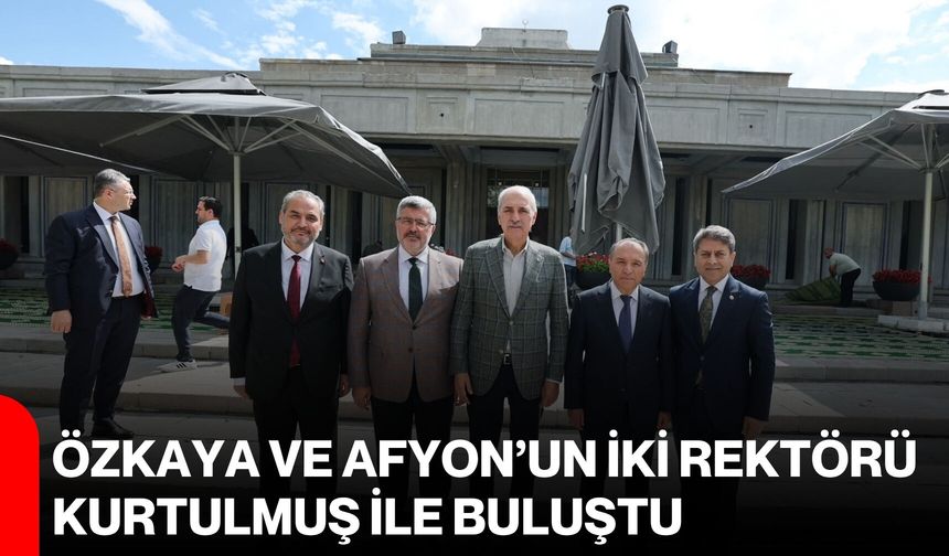 Özkaya ve Afyon’un iki rektörü Kurtulmuş ile buluştu