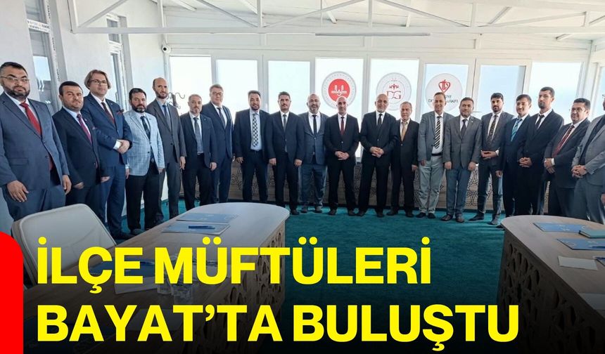 İlçe müftüleri Bayat’ta buluştu