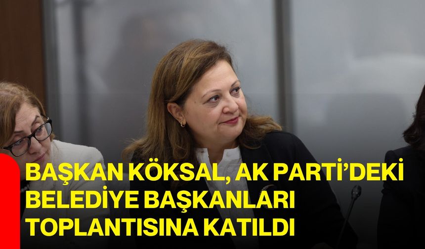 Başkan Köksal, AK Parti’deki belediye başkanları toplantısına katıldı