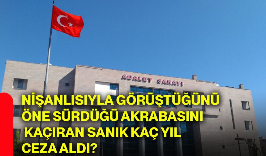 Nişanlısıyla görüştüğünü öne sürdüğü akrabasını kaçıran sanık kaç yıl ceza aldı?