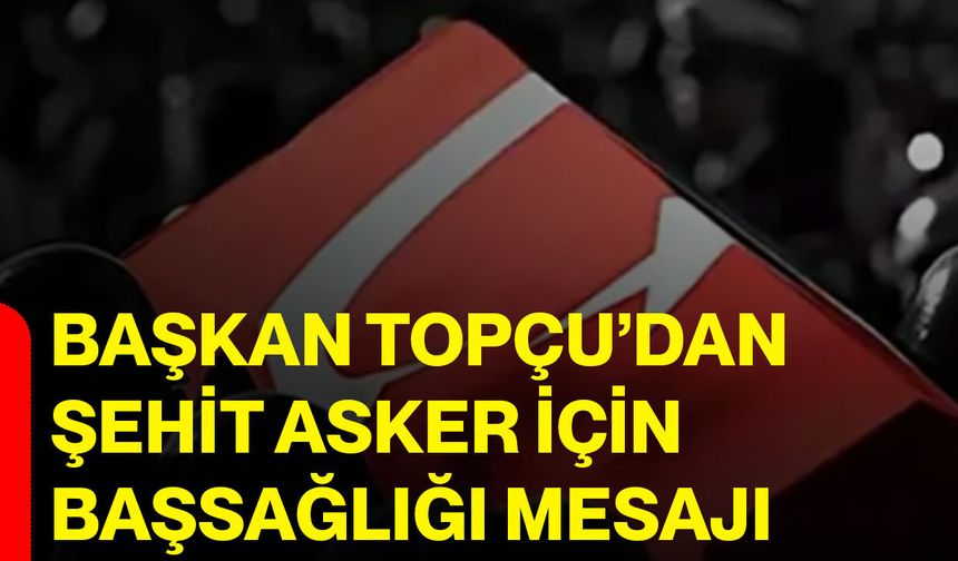 Başkan Topçu’dan şehit asker için başsağlığı mesajı