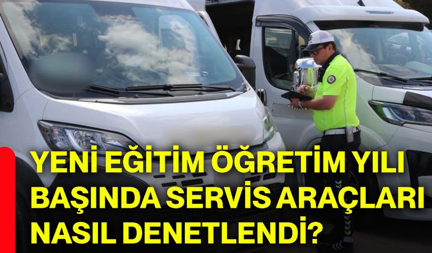 Yeni eğitim öğretim yılı başında servis araçları nasıl denetlendi?