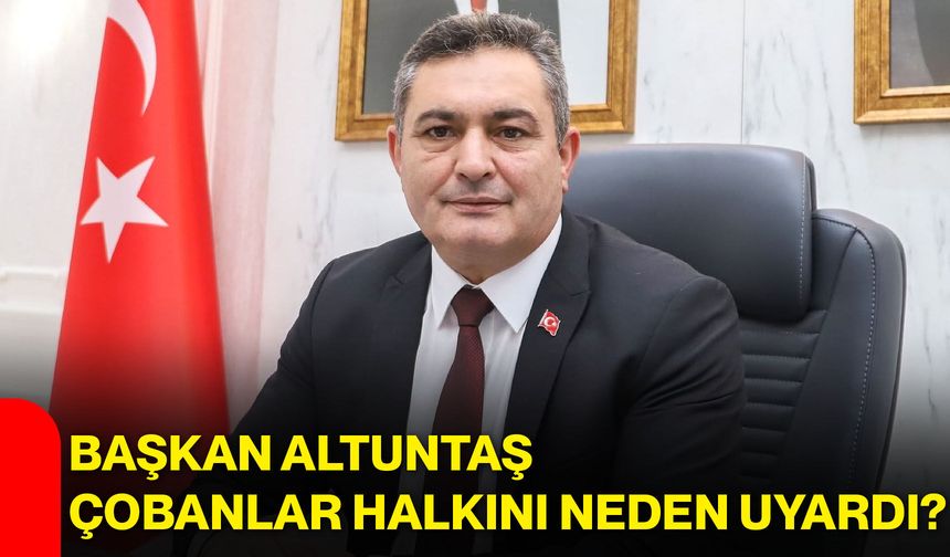 Başkan Altuntaş, Çobanlar halkını neden uyardı?