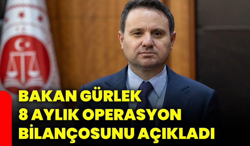 Bakan Gürlek 8 aylık operasyon bilançosunu açıkladı