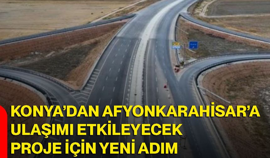 Konya’dan Afyonkarahisar’a ulaşımı etkileyecek proje için yeni adım