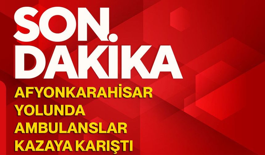 Afyonkarahisar yolunda ambulanslar kazaya karıştı