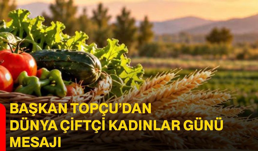 Başkan Topçu’dan Dünya Çiftçi Kadınlar Günü mesajı