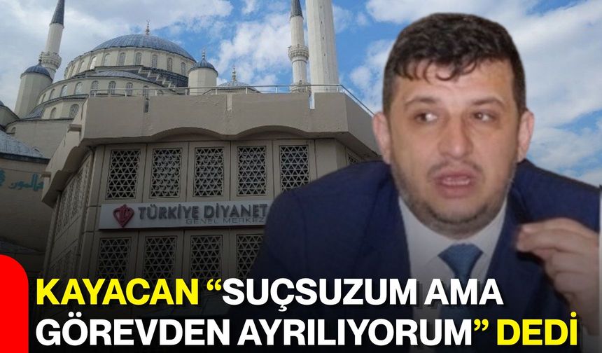 Kayacan “Suçsuzum ama görevden ayrılıyorum” dedi