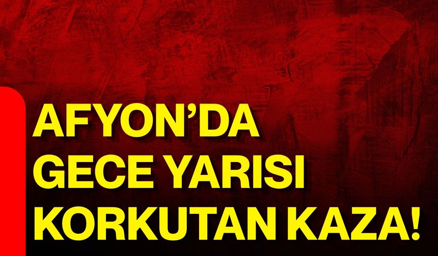 Afyon’da Gece Yarısı Korkutan Kaza!