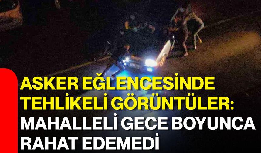 Asker eğlencesinde tehlikeli görüntüler: Mahalleli gece boyunca rahat edemedi