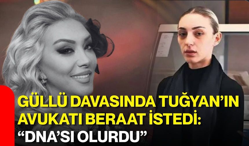 Güllü davasında Tuğyan’ın avukatı beraat istedi: “DNA’sı olurdu”
