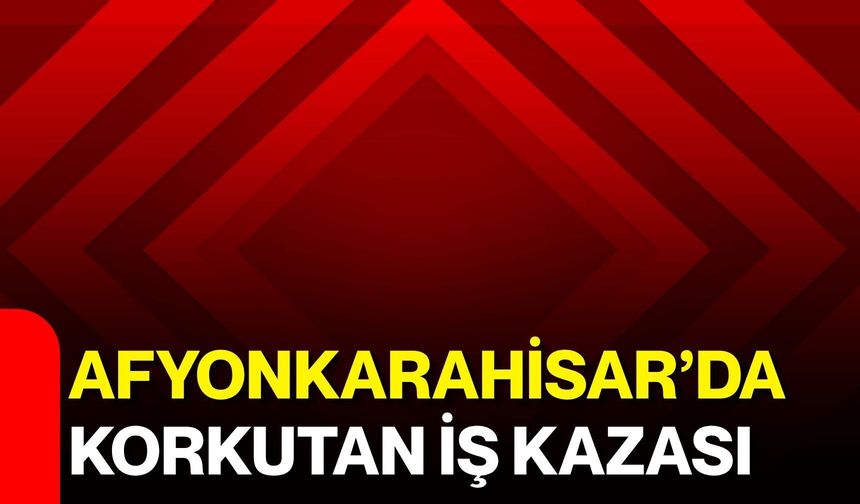 Afyonkarahisar’da korkutan iş kazası