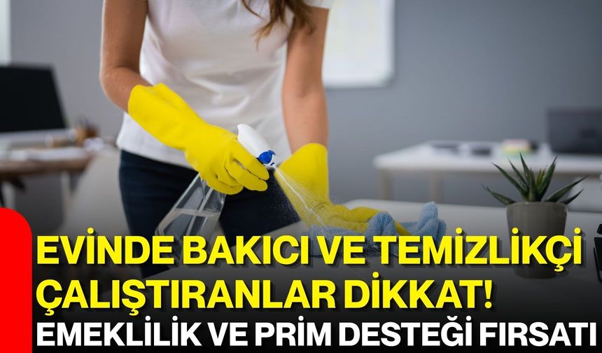 Evinde bakıcı ve temizlikçi çalıştıranlar dikkat! Emeklilik ve prim desteği fırsatı