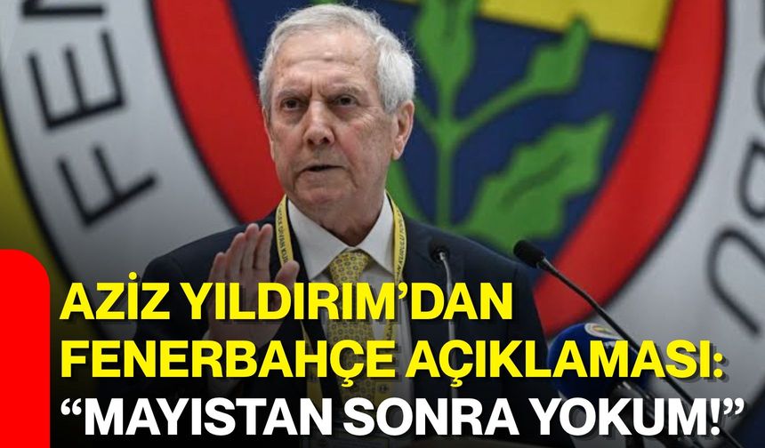 Aziz Yıldırım’dan Fenerbahçe açıklaması: “Mayıstan sonra yokum!”
