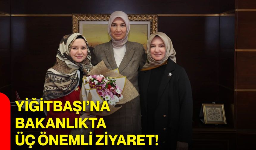 Yiğitbaşı’na Bakanlıkta üç önemli ziyaret!