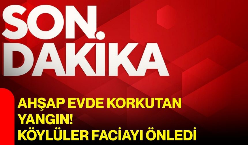 Ahşap evde korkutan yangın! Köylüler faciayı önledi