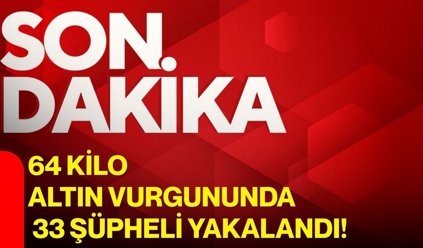 64 Kilo Altın Vurgununda 33 Şüpheli Yakalandı!