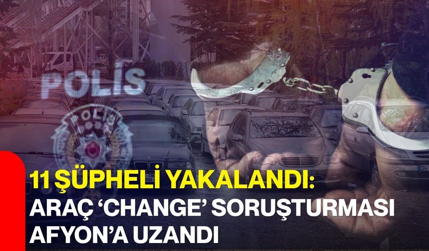 11 şüpheli yakalandı: araç ‘Change’ soruşturması Afyon’a uzandı