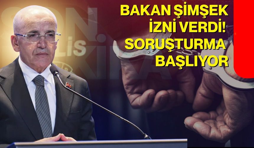 Bakan Şimşek izni verdi! Soruşturma başlıyor