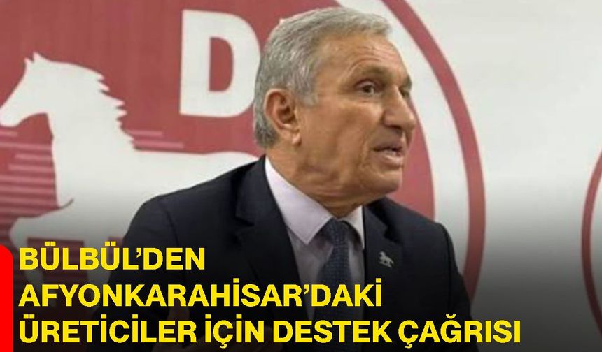 Bülbül’den Afyonkarahisar’daki üreticiler için destek çağrısı