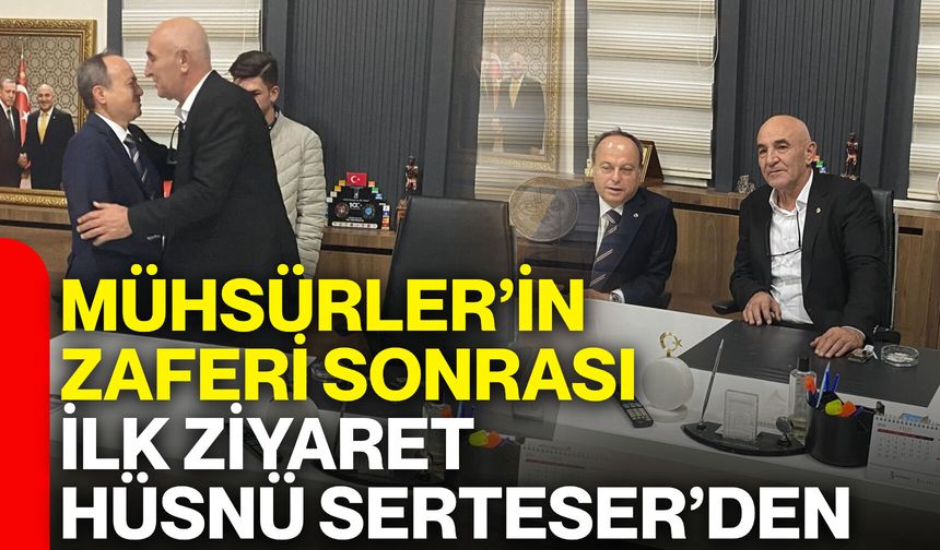 Mühsürler’in zaferi sonrası ilk ziyaret Hüsnü Serteser’den