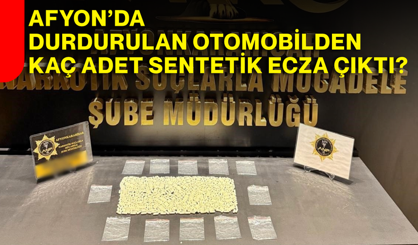 Afyon’da durdurulan otomobilden kaç adet sentetik ecza çıktı?