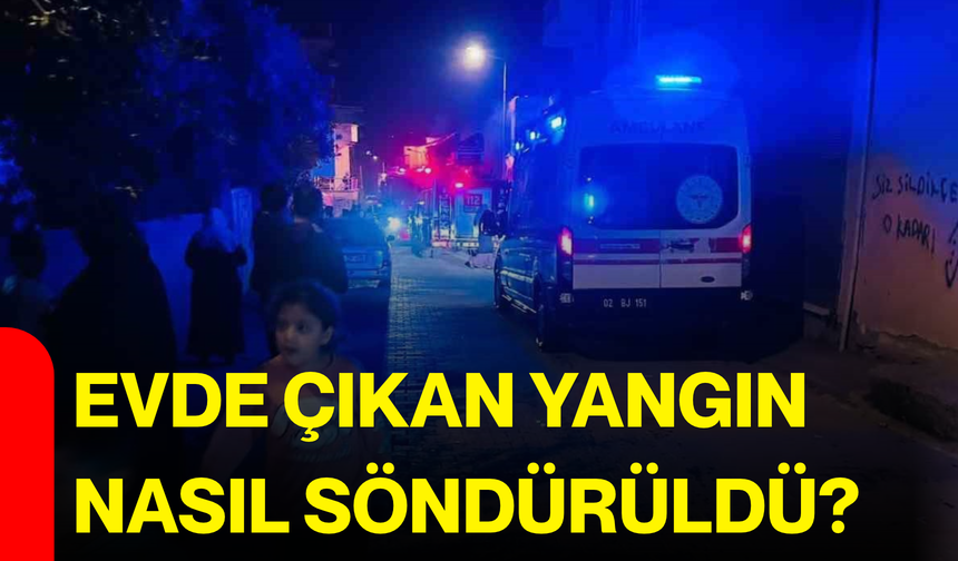 Evde çıkan yangın nasıl söndürüldü?