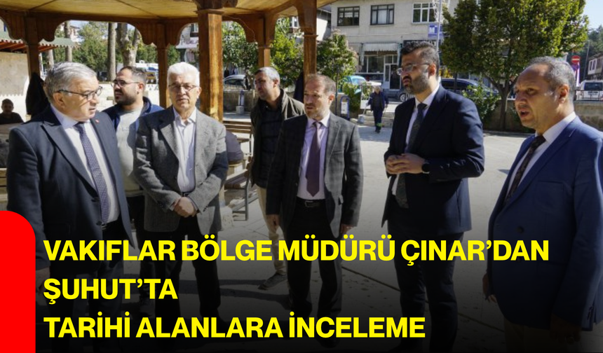 Vakıflar Bölge Müdürü Çınar’dan Şuhut’ta tarihi alanlara inceleme