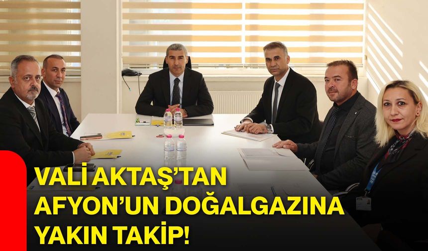 Vali Aktaş’tan Afyon’un doğalgazına yakın takip!