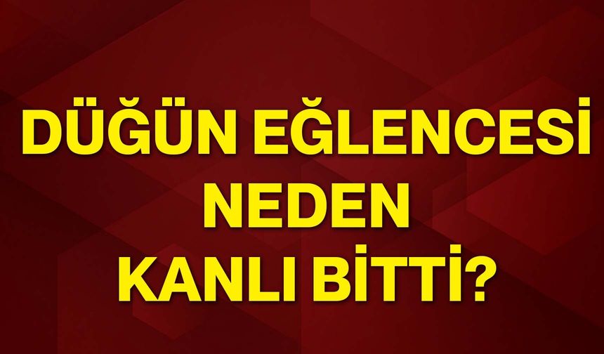 Düğün eğlencesi neden kanlı bitti?