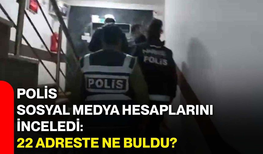 Polis sosyal medya hesaplarını inceledi: 22 adreste ne buldu?