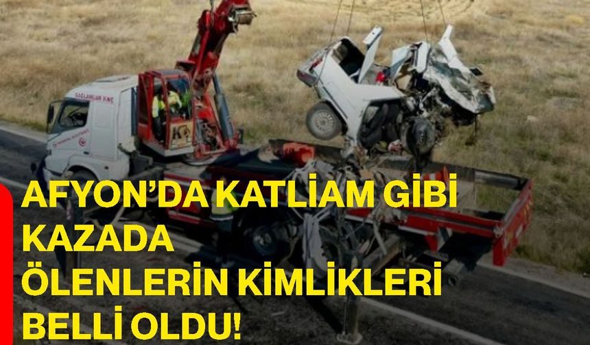 Afyon’da katliam gibi kazada ölenlerin kimlikleri belli oldu!