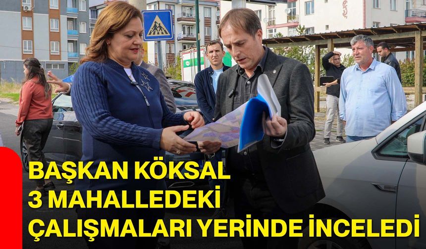 Başkan Köksal 3 mahalledeki çalışmaları yerinde inceledi