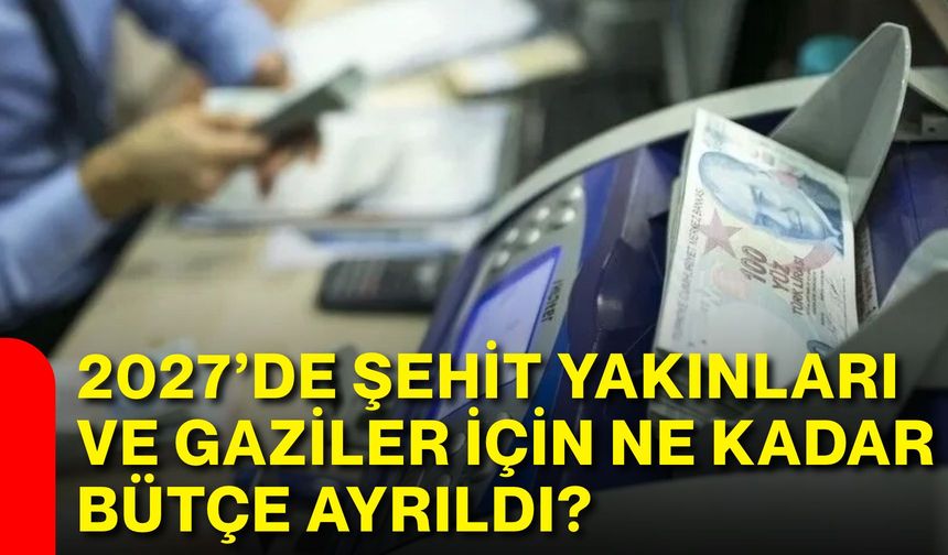 2027’de şehit yakınları ve gaziler için ne kadar bütçe ayrıldı?
