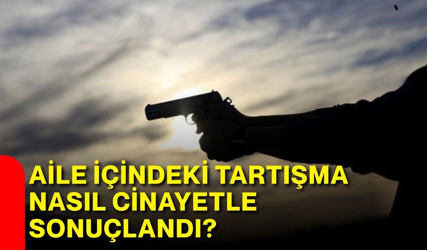 Aile içindeki tartışma nasıl cinayetle sonuçlandı?