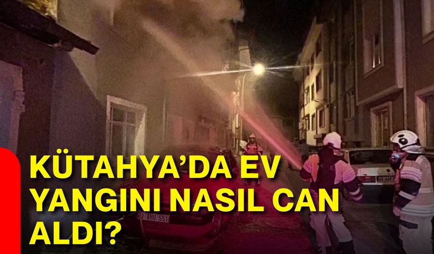 Kütahya’da ev yangını nasıl can aldı?