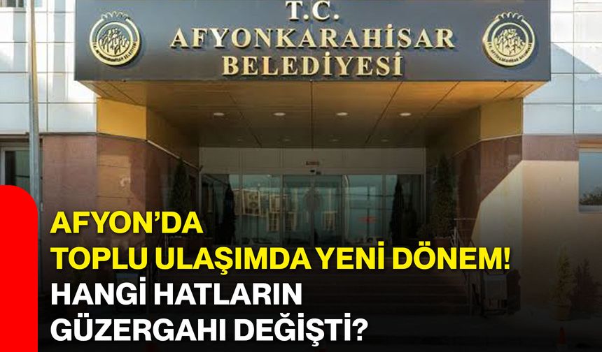 Afyon’da toplu ulaşımda yeni dönem! Hangi hatların güzergahı değişti?
