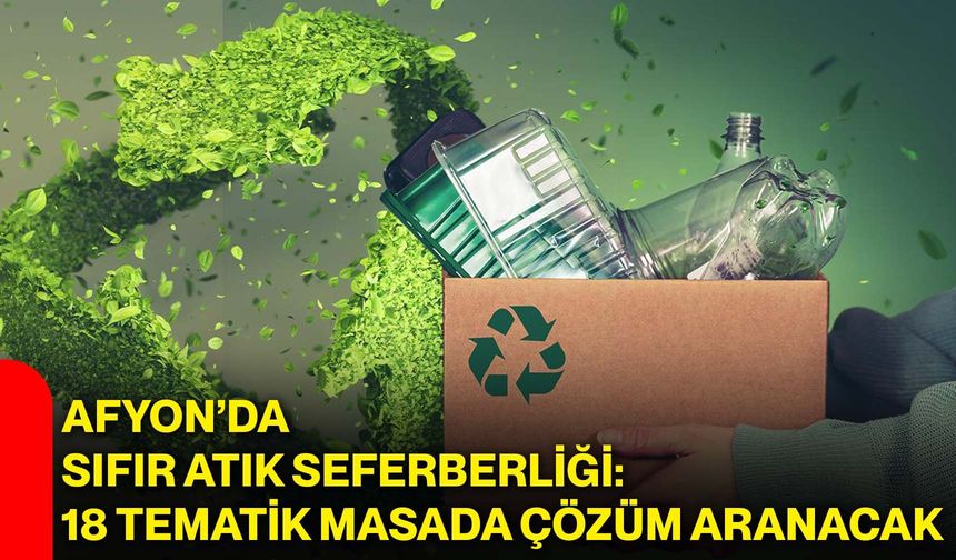 Afyon’da sıfır atık seferberliği: 18 tematik masada çözüm aranacak
