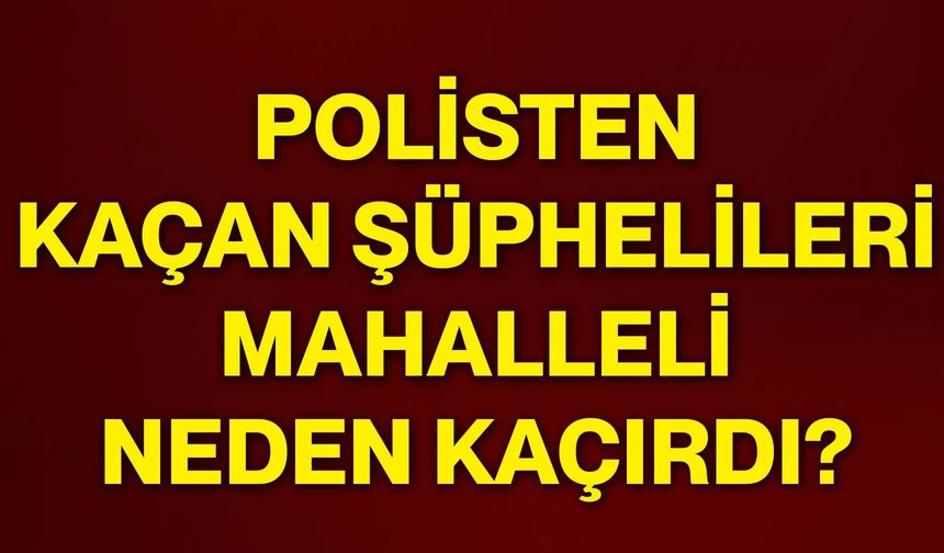 Polisten kaçan şüphelileri mahalleli neden kaçırdı?