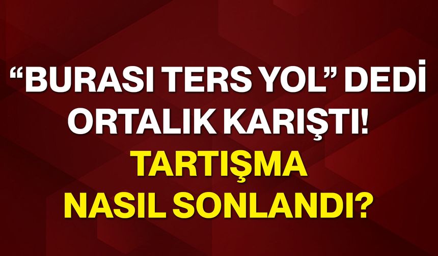 “Burası ters yol” dedi, ortalık karıştı! Tartışma nasıl sonlandı?
