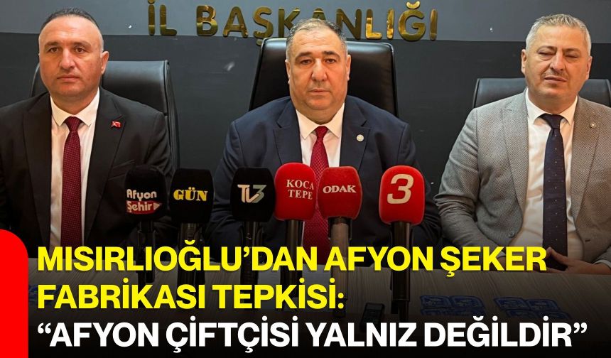 Mısırlıoğlu’dan Afyon Şeker Fabrikası tepkisi:  “Afyon çiftçisi yalnız değildir”