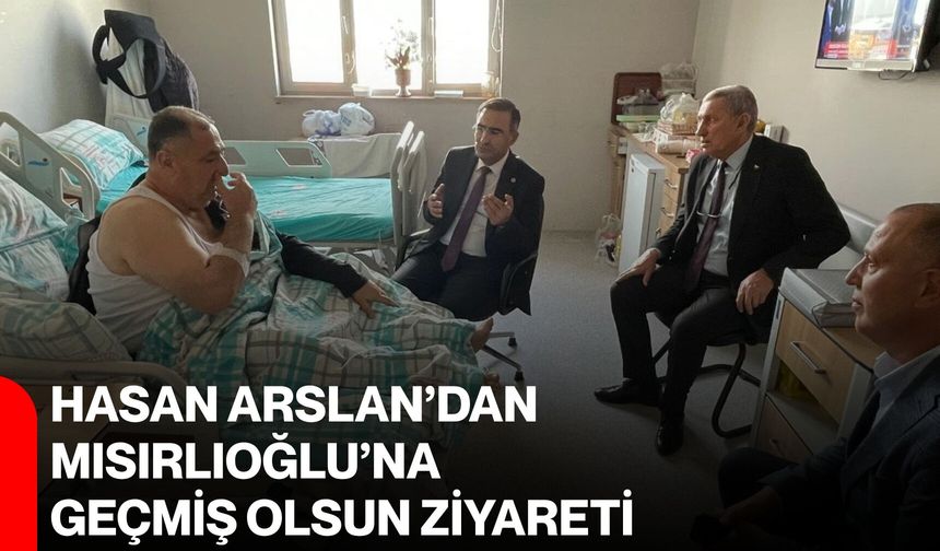 Hasan Arslan’dan Mısırlıoğlu’na geçmiş olsun ziyareti