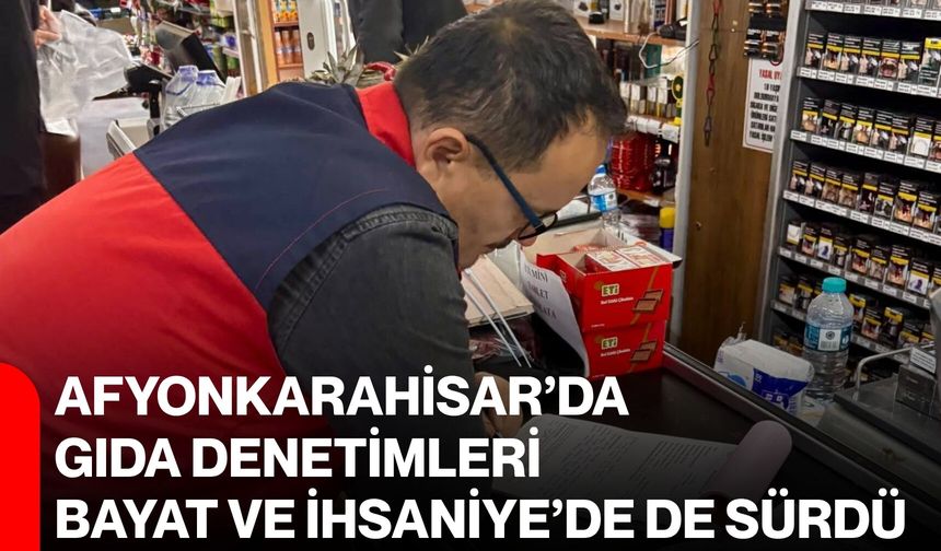 Afyonkarahisar’da gıda denetimleri Bayat ve İhsaniye’de de sürdü