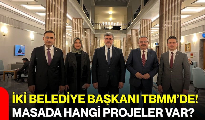 İki belediye başkanı TBMM’de! Masada hangi projeler var?