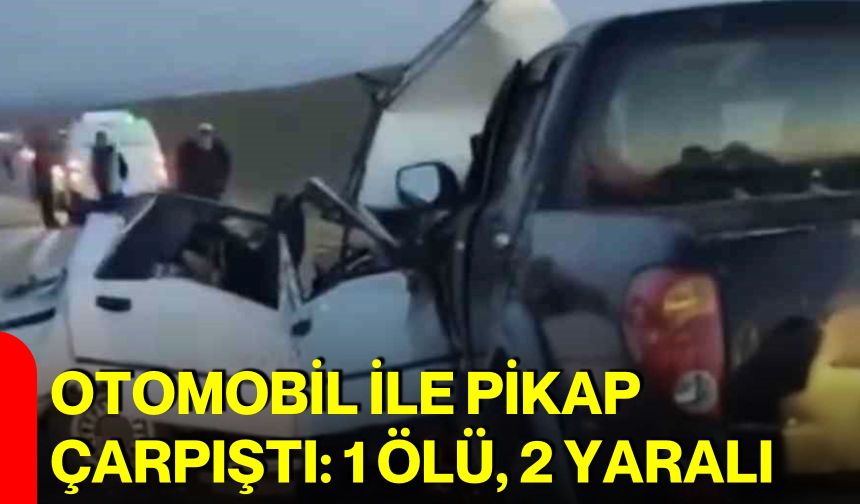 Otomobil ile pikap çarpıştı: 1 ölü, 2 yaralı