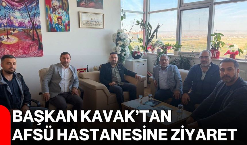 Başkan Kavak’tan AFSÜ Hastanesine ziyaret