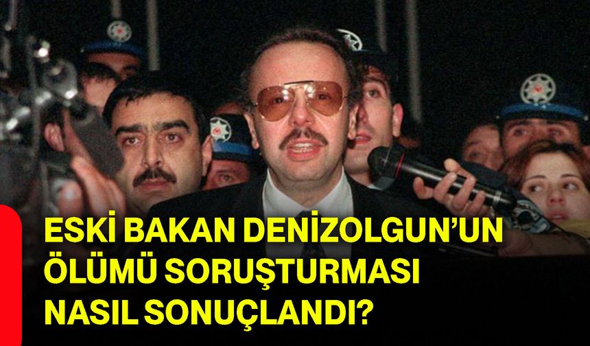 Eski Bakan Denizolgun’un ölümü soruşturması nasıl sonuçlandı?