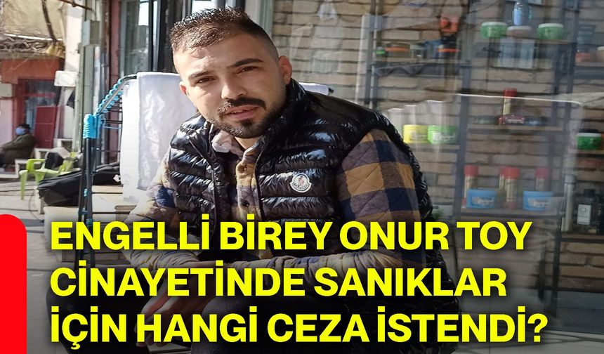 Engelli birey Onur Toy cinayetinde sanıklar için hangi ceza istendi?